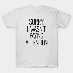 Sorry I wasn't Paying attention T-Shirt